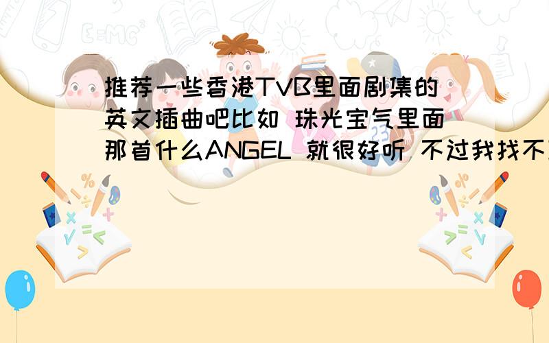 推荐一些香港TVB里面剧集的英文插曲吧比如 珠光宝气里面那首什么ANGEL 就很好听 不过我找不到哈