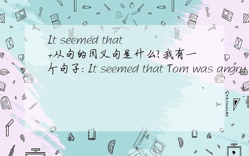 It seemed that+从句的同义句是什么?我有一个句子：It seemed that Tom was angry because you didn't listen to his warning.(改为同义句）Tom seemed ____ ____angry because you didn't listen to his warning.该怎么改啊?