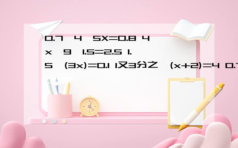 0.7×4一5X=0.8 4x一9×1.5=2.5 1.5÷(3x)=0.1 1又3分之一(x+2)=4 0.7×4一5X=0.84x一9×1.5=2.51.5÷(3x)=0.11又3分之一(x+2)=4