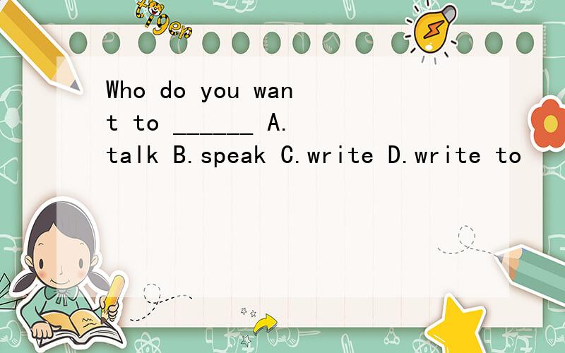Who do you want to ______ A.talk B.speak C.write D.write to