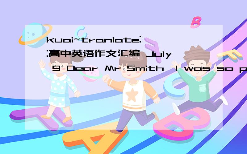 kuai~tranlate::高中英语作文汇编 July 9 Dear Mr Smith,I was so pleased to hear from you and am