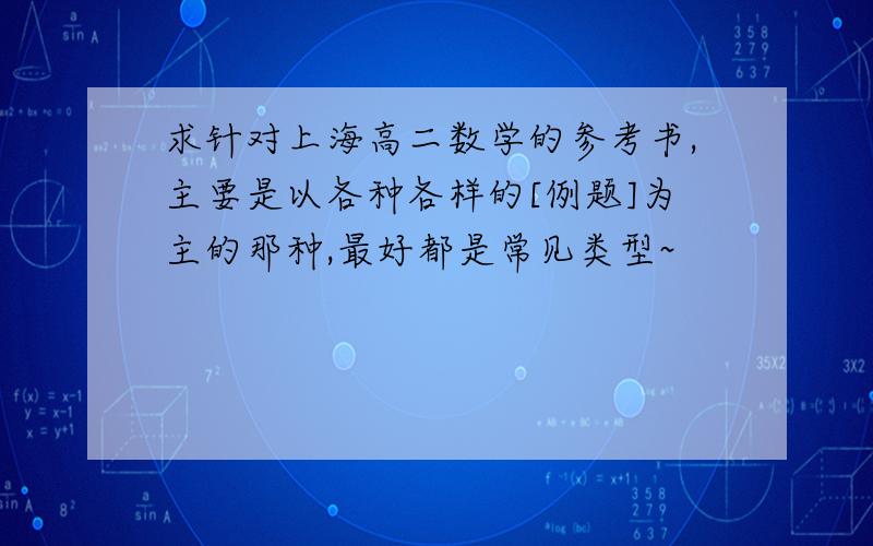 求针对上海高二数学的参考书,主要是以各种各样的[例题]为主的那种,最好都是常见类型~