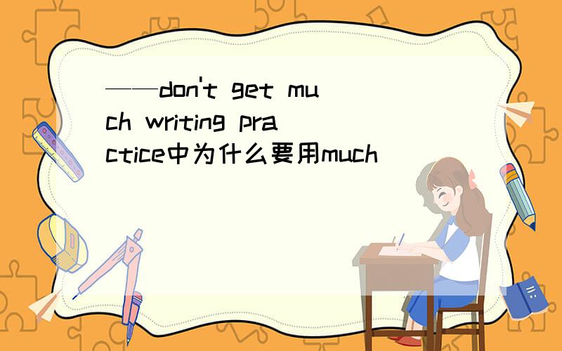 ——don't get much writing practice中为什么要用much