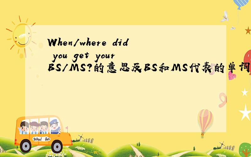 When/where did you get your BS/MS?的意思及BS和MS代表的单词是?
