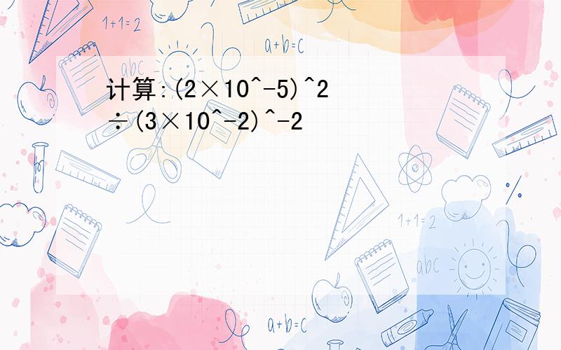 计算:(2×10^-5)^2÷(3×10^-2)^-2