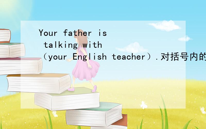 Your father is talking with （your English teacher）.对括号内的词提问.