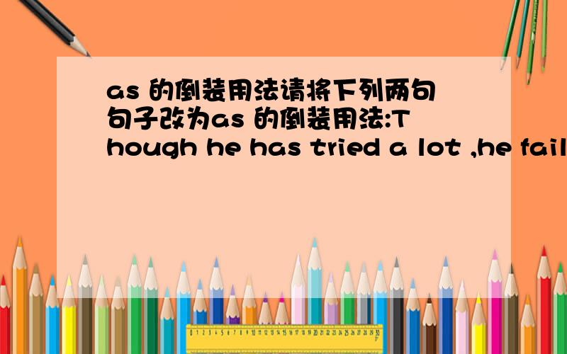 as 的倒装用法请将下列两句句子改为as 的倒装用法:Though he has tried a lot ,he failed at last.Though he missed the bus ,he went to school on time.
