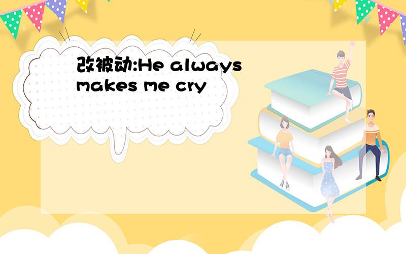 改被动:He always makes me cry
