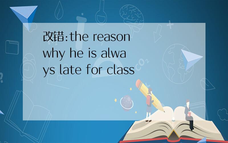 改错:the reason why he is always late for class
