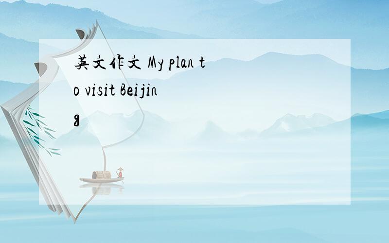 英文作文 My plan to visit Beijing