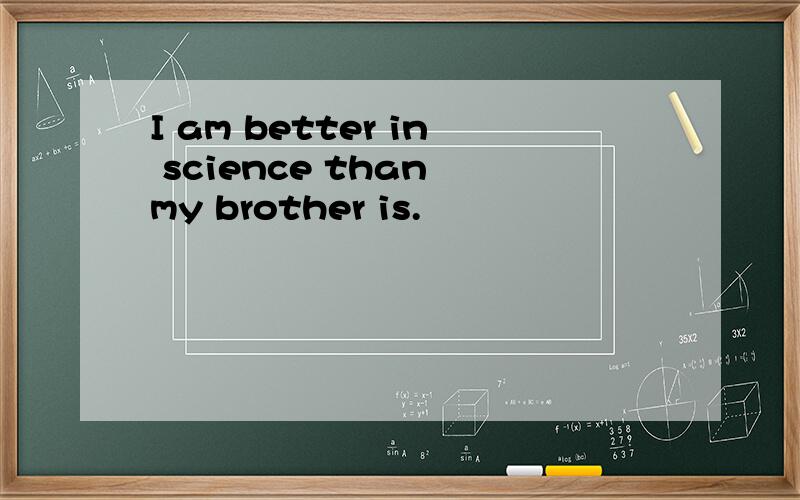 I am better in science than my brother is.