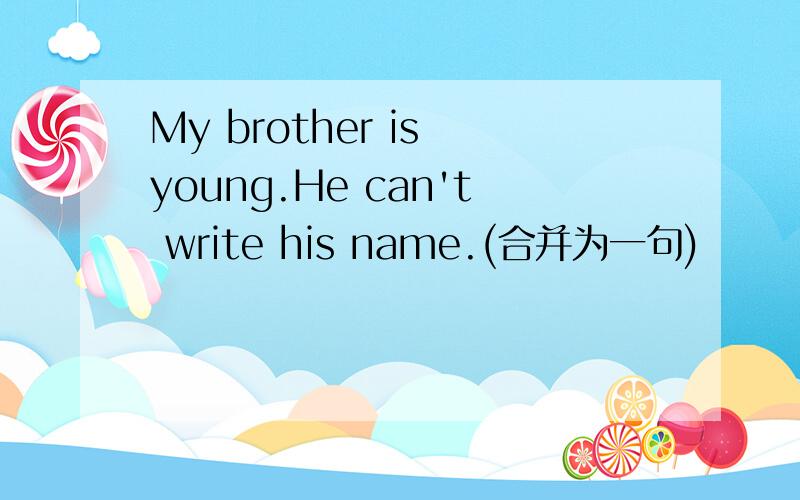 My brother is young.He can't write his name.(合并为一句)