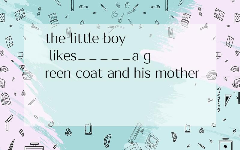 the little boy likes_____a green coat and his mother_____him every dayAwearing ,dresses Bputting on,wears Cputting on,dresses Dwearing ,puts on
