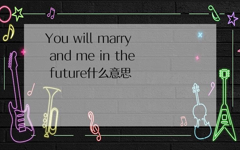 You will marry and me in the future什么意思