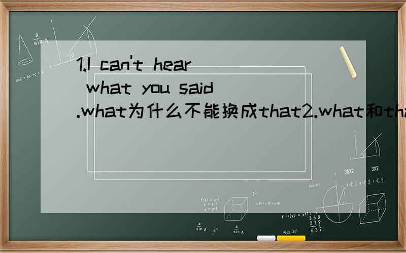 1.I can't hear what you said.what为什么不能换成that2.what和that在引导从句的区别