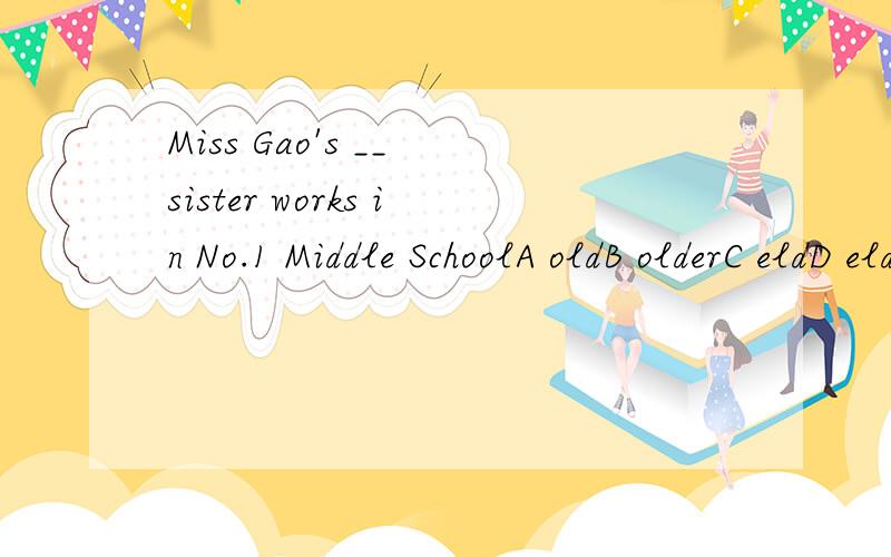 Miss Gao's __ sister works in No.1 Middle SchoolA oldB olderC eldD elder