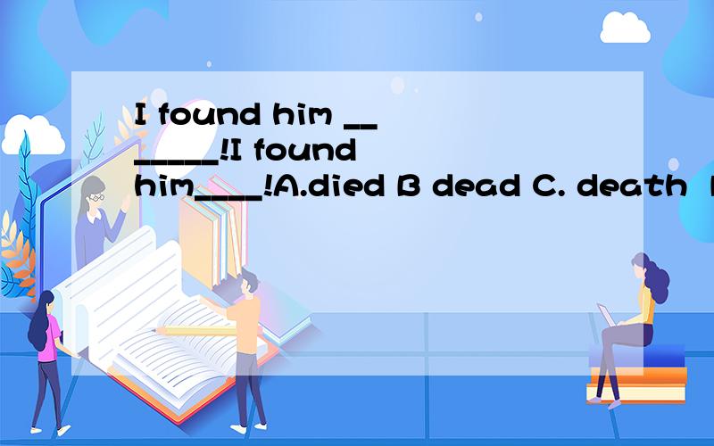 I found him _______!I found him____!A.died B dead C. death  D.dying