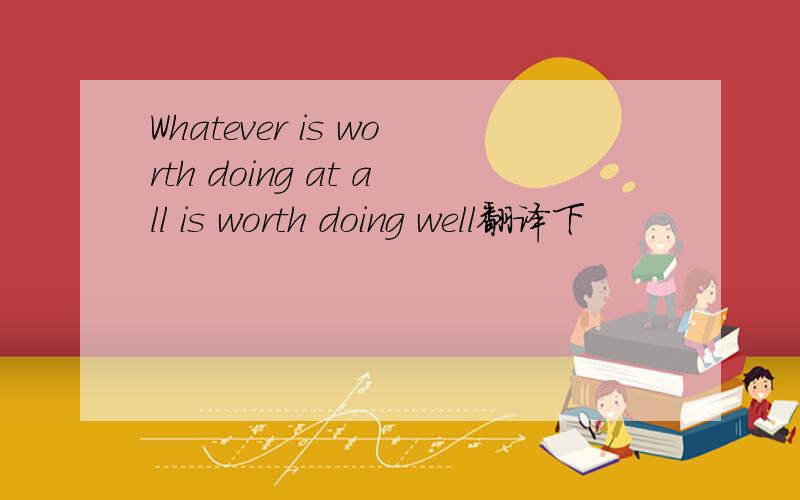 Whatever is worth doing at all is worth doing well翻译下