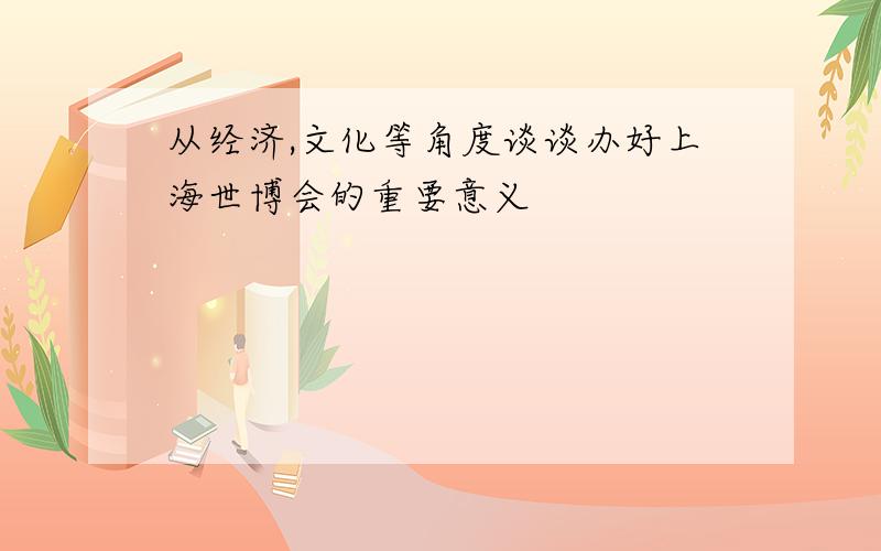从经济,文化等角度谈谈办好上海世博会的重要意义