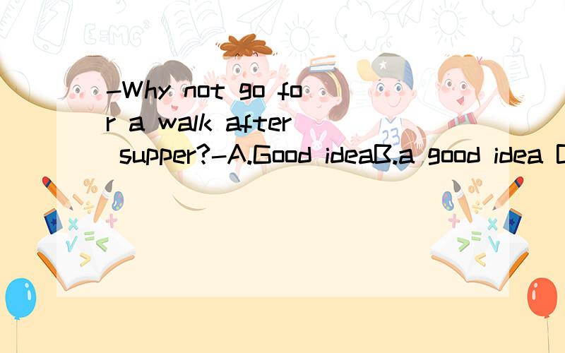 -Why not go for a walk after supper?-A.Good ideaB.a good idea B.为什麽不行?