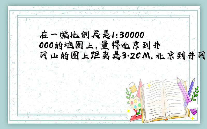 在一幅比例尺是1:30000000的地图上,量得北京到井冈山的图上距离是3.2CM,北京到井冈山的距离是多少?