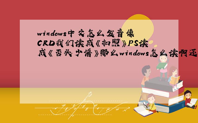 windows中文怎么发音像CRD我们读成《扣照》PS读成《否头少谱》那么windows怎么读啊还有windowsXP怎么读?