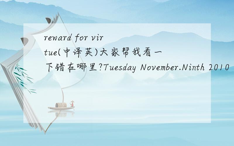reward for virtue(中译英)大家帮我看一下错在哪里?Tuesday November.Ninth 2010 Cloudy 15-20 degree CelsiusMy friend,Hugh was always very fat,but it became so worse recently that he decided to go on a diet.He started to go on a diet a week