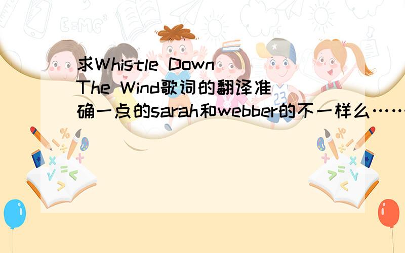 求Whistle Down The Wind歌词的翻译准确一点的sarah和webber的不一样么……sarah唱的难道是她自己写的?我很费解……