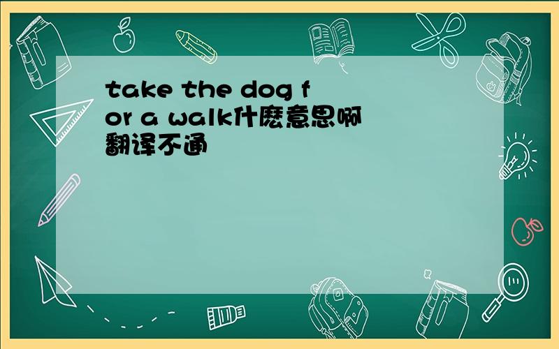 take the dog for a walk什麽意思啊翻译不通