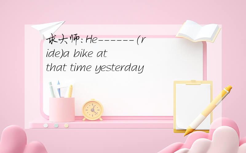 求大师：He------(ride)a bike at that time yesterday