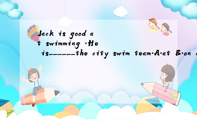 Jack is good at swimming .He is______the city swim team.A.at B.on c.of D.with