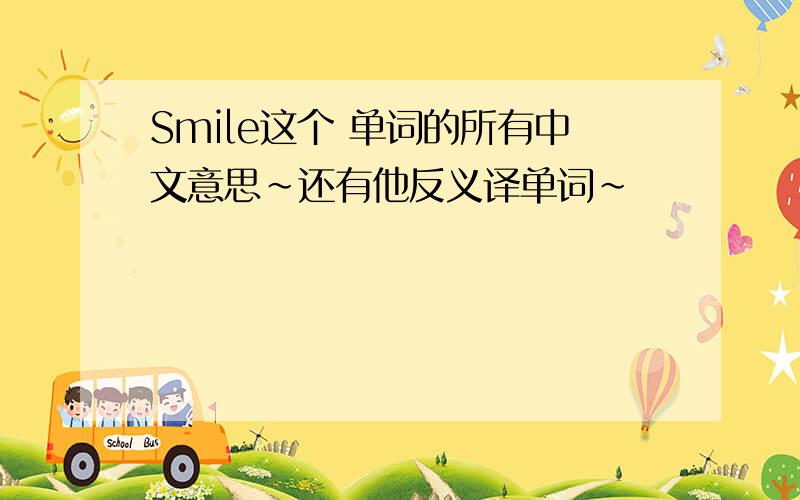 Smile这个 单词的所有中文意思~还有他反义译单词~