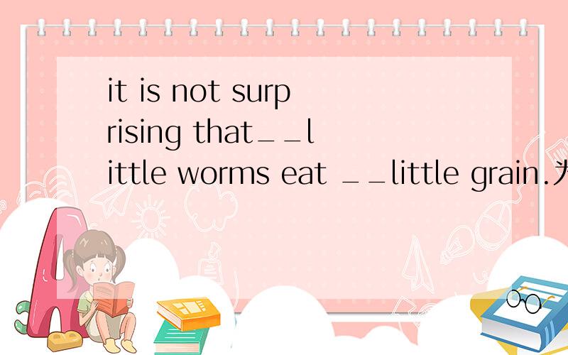 it is not surprising that__little worms eat __little grain.为什么填such和so