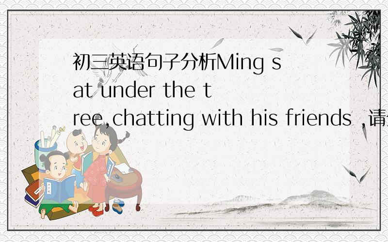 初三英语句子分析Ming sat under the tree,chatting with his friends ,请分析这个句子,问1.为什么有chatting形式,而不用to do 的形式?2.这里的逗号是什么意思,意味着什么?3.这个句型的考点是什么?