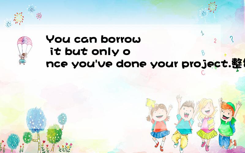 You can borrow it but only once you've done your project.整句话的意思以及说一下only once..