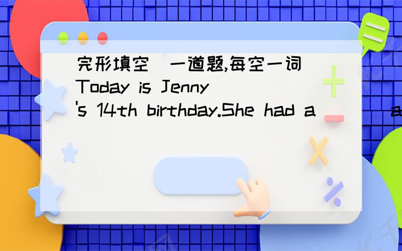 完形填空（一道题,每空一词）Today is Jenny's 14th birthday.She had a (   )at home.It started at seven and we all went to it.We (   )her some beautiful gifts and sang(   )the song