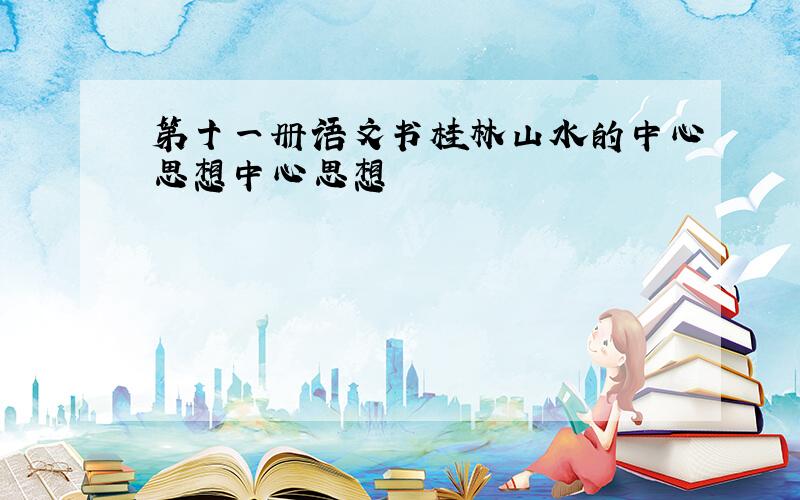 第十一册语文书桂林山水的中心思想中心思想