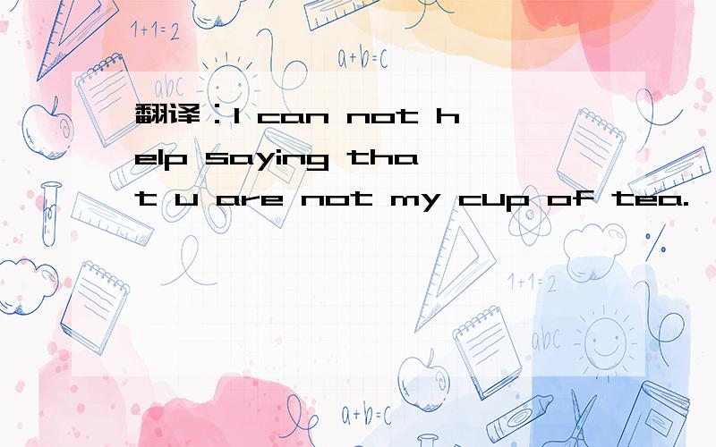 翻译：I can not help saying that u are not my cup of tea.