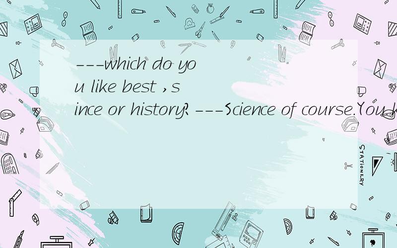 ---which do you like best ,since or history?---Science of course.You know,history is l（l开头的什么单词）interesting than science.