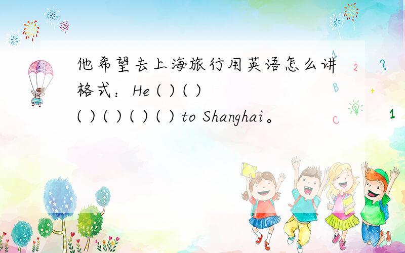 他希望去上海旅行用英语怎么讲格式：He ( ) ( ) ( ) ( ) ( ) ( ) to Shanghai。