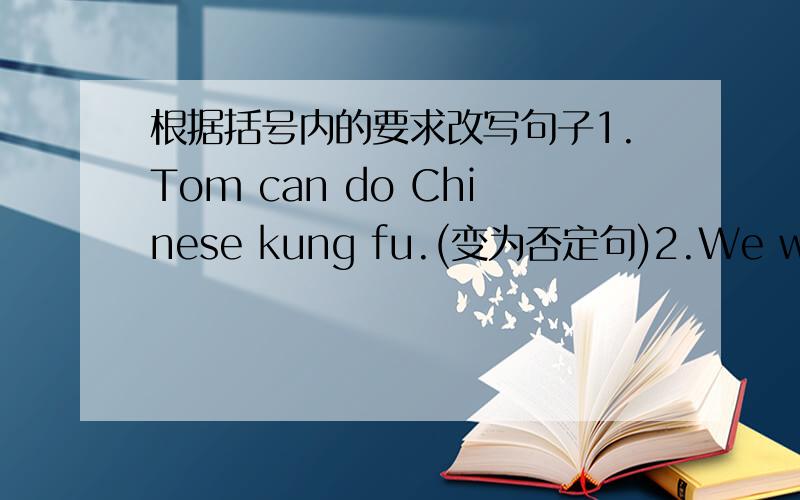 根据括号内的要求改写句子1.Tom can do Chinese kung fu.(变为否定句)2.We want to join the English club.(变为否定句)