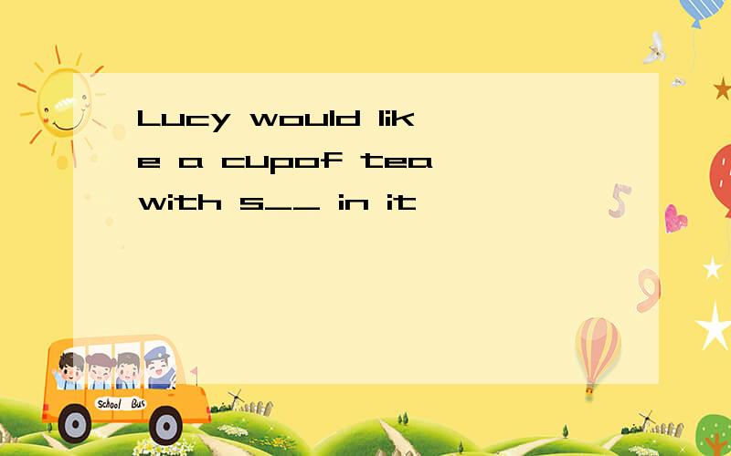 Lucy would like a cupof tea with s__ in it