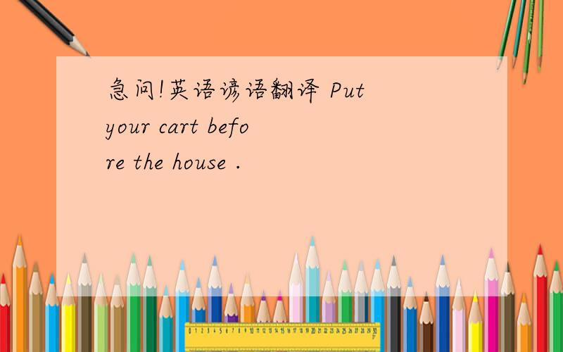 急问!英语谚语翻译 Put your cart before the house .