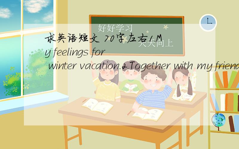 求英语短文 70字左右1.My feelings for winter vacation.2.Together with my friends.2.Together with my friends.还有这篇..