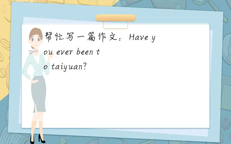 帮忙写一篇作文：Have you ever been to taiyuan?