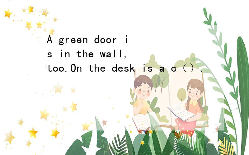 A green door is in the wall,too.On the desk is a c（）.