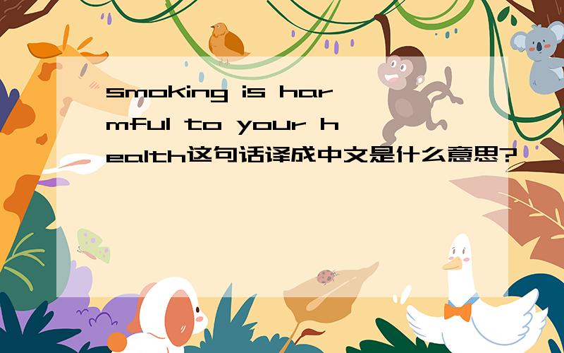 smoking is harmful to your health这句话译成中文是什么意思?