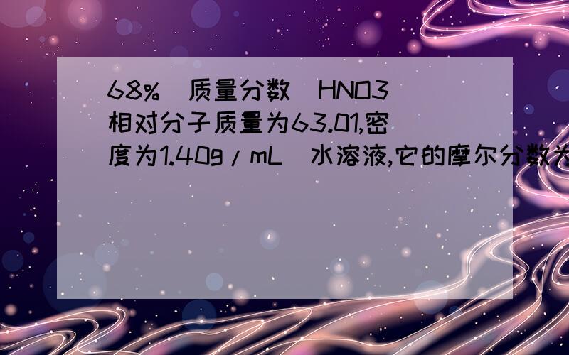 68%（质量分数）HNO3(相对分子质量为63.01,密度为1.40g/mL）水溶液,它的摩尔分数为多少?质量摩尔浓度为多少?