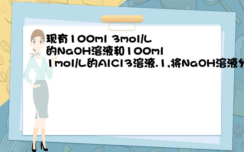 现有100ml 3mol/L的NaOH溶液和100ml 1mol/L的AlCl3溶液.1,将NaOH溶液分多次加到AlCl3溶液中；2,将AlCl3溶液分多次加到NaOH溶液中.比较这两种操做结果是A 现象相同,沉淀质量不相等B 现象相同,沉淀质量相