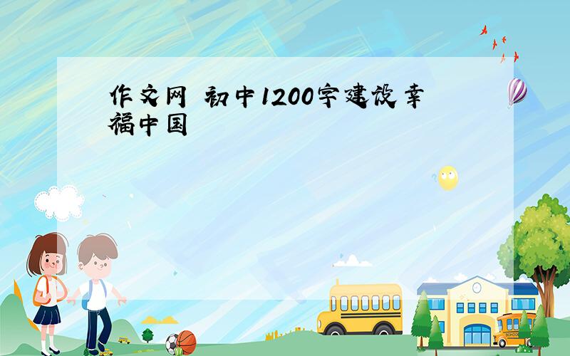 作文网 初中1200字建设幸福中国